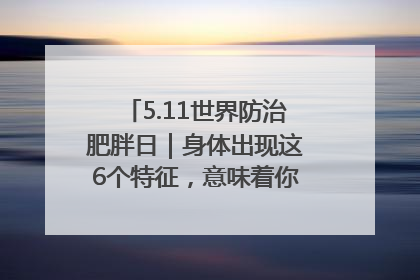 5.11世界防治肥胖日｜身体出现这6个特征，意味着你正在悄悄变瘦……