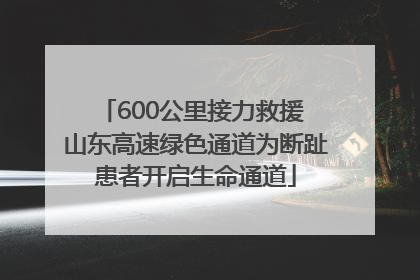 600公里接力救援 山东高速绿色通道为断趾患者开启生命通道