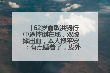 62岁俞敏洪骑行中途摔倒在地，双膝摔出血，本人报平安：有点睡着了，皮外伤，不用担心