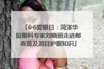 6·6爱眼日：菏泽华厦眼科专家刘晓丽走进邮政普及润目护眼知识