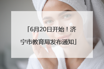 6月20日开始！济宁市教育局发布通知