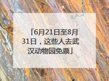 6月21日至8月31日，这些人去武汉动物园免票