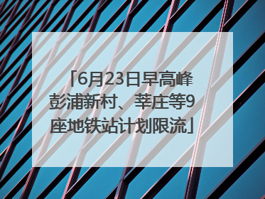 6月23日早高峰彭浦新村、莘庄等9座地铁站计划限流