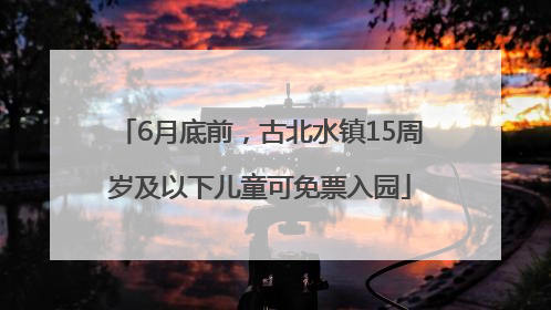 6月底前，古北水镇15周岁及以下儿童可免票入园