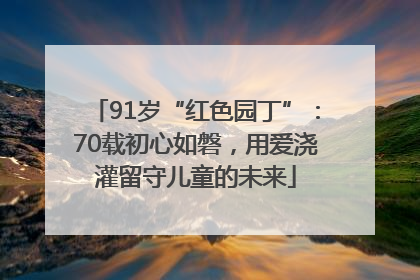 91岁“红色园丁”：70载初心如磐，用爱浇灌留守儿童的未来