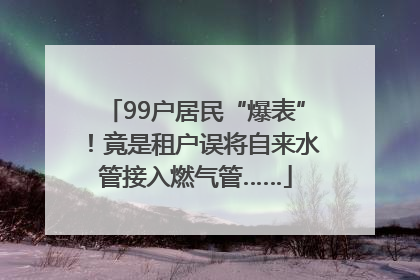 99户居民“爆表”！竟是租户误将自来水管接入燃气管……
