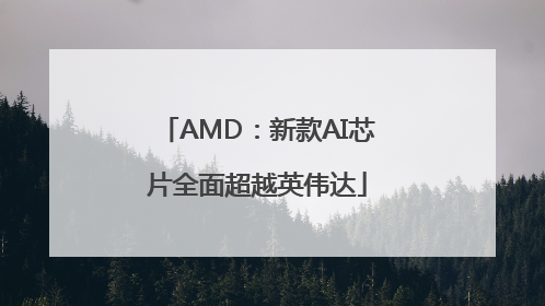 AMD：新款AI芯片全面超越英伟达