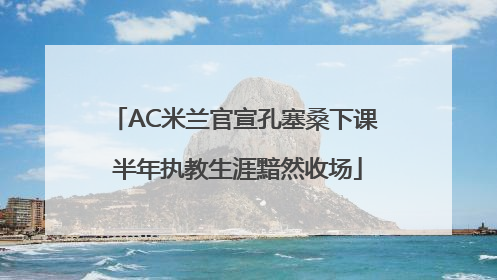 AC米兰官宣孔塞桑下课 半年执教生涯黯然收场
