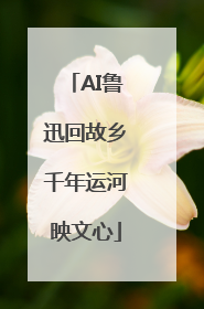 AI鲁迅回故乡千年运河映文心
