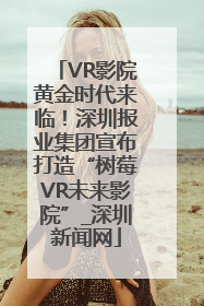 VR影院黄金时代来临！深圳报业集团宣布打造“树莓VR未来影院”_深圳新闻网