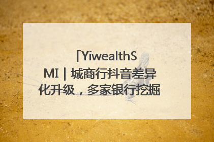 YiwealthSMI｜城商行抖音差异化升级，多家银行挖掘自身特色出圈！